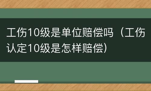 工伤10级是单位赔偿吗（工伤认定10级是怎样赔偿）