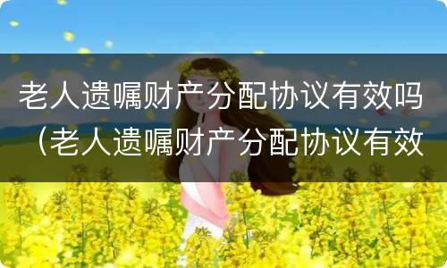 老人遗嘱财产分配协议有效吗（老人遗嘱财产分配协议有效吗）