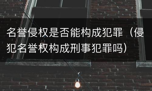 名誉侵权是否能构成犯罪（侵犯名誉权构成刑事犯罪吗）