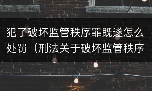 犯了破坏监管秩序罪既遂怎么处罚（刑法关于破坏监管秩序罪）