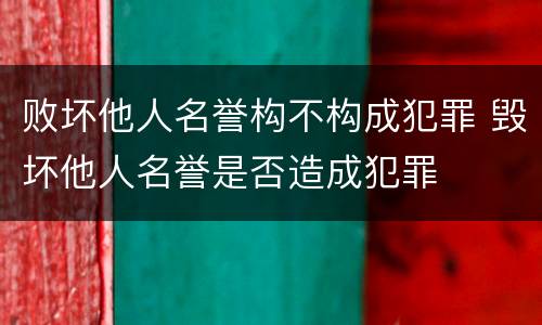 败坏他人名誉构不构成犯罪 毁坏他人名誉是否造成犯罪