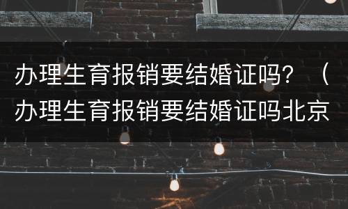 办理生育报销要结婚证吗？（办理生育报销要结婚证吗北京）