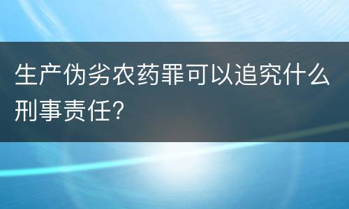 生产伪劣农药罪可以追究什么刑事责任?
