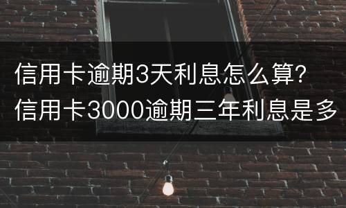 信用卡逾期3天利息怎么算？ 信用卡3000逾期三年利息是多少