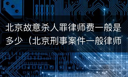 北京故意杀人罪律师费一般是多少（北京刑事案件一般律师费多少）