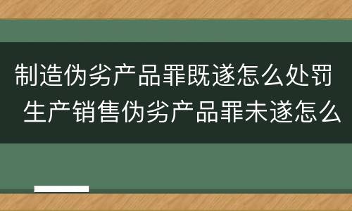 制造伪劣产品罪既遂怎么处罚 生产销售伪劣产品罪未遂怎么处罚