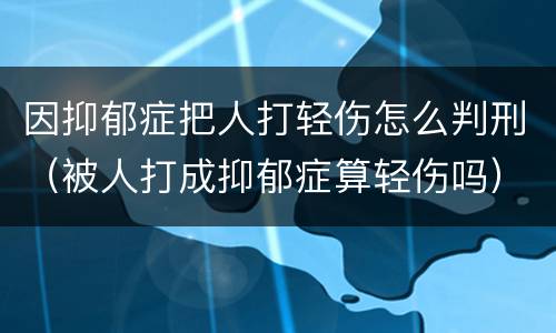 因抑郁症把人打轻伤怎么判刑（被人打成抑郁症算轻伤吗）