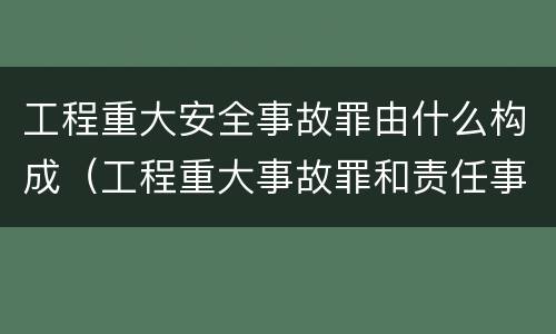 工程重大安全事故罪由什么构成（工程重大事故罪和责任事故罪）