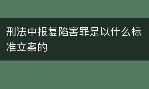 刑法中报复陷害罪是以什么标准立案的