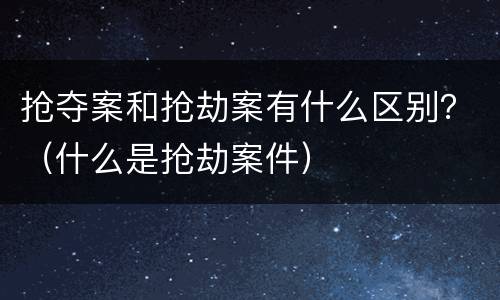 抢夺案和抢劫案有什么区别？（什么是抢劫案件）