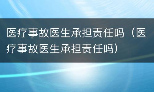 医疗事故医生承担责任吗（医疗事故医生承担责任吗）