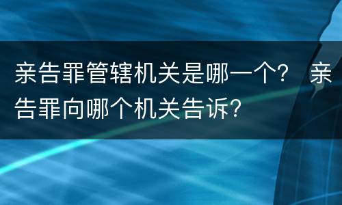 亲告罪管辖机关是哪一个？ 亲告罪向哪个机关告诉?