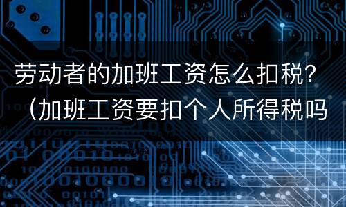 劳动者的加班工资怎么扣税？（加班工资要扣个人所得税吗）