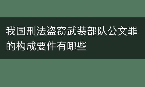 我国刑法盗窃武装部队公文罪的构成要件有哪些