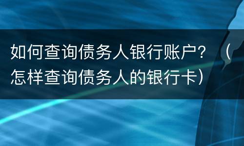 如何查询债务人银行账户？（怎样查询债务人的银行卡）