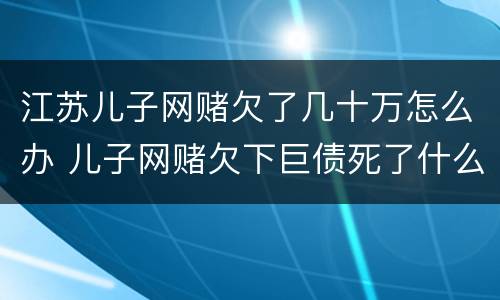 江苏儿子网赌欠了几十万怎么办 儿子网赌欠下巨债死了什么样