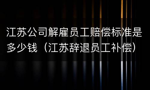 江苏公司解雇员工赔偿标准是多少钱（江苏辞退员工补偿）