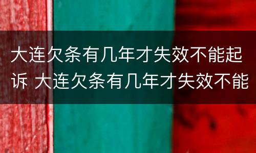 大连欠条有几年才失效不能起诉 大连欠条有几年才失效不能起诉怎么办