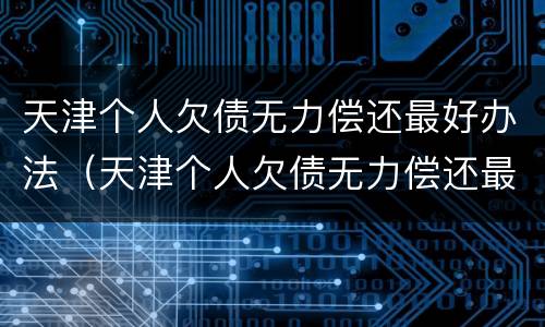 天津个人欠债无力偿还最好办法（天津个人欠债无力偿还最好办法是什么）