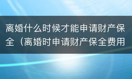 离婚什么时候才能申请财产保全（离婚时申请财产保全费用是多少?）