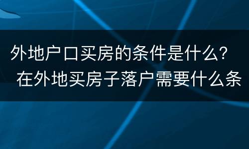 外地户口买房的条件是什么？ 在外地买房子落户需要什么条件
