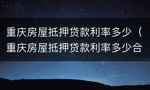 重庆房屋抵押贷款利率多少（重庆房屋抵押贷款利率多少合适）