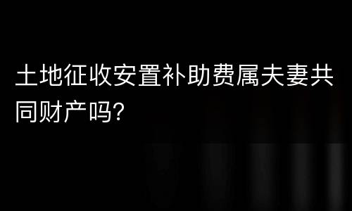 土地征收安置补助费属夫妻共同财产吗？