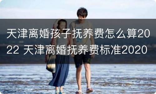 天津离婚孩子抚养费怎么算2022 天津离婚抚养费标准2020