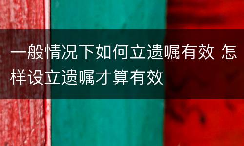 一般情况下如何立遗嘱有效 怎样设立遗嘱才算有效