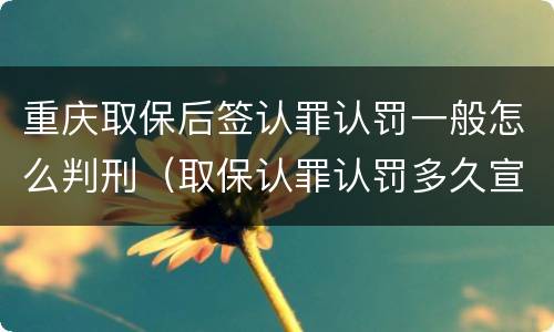重庆取保后签认罪认罚一般怎么判刑（取保认罪认罚多久宣判）