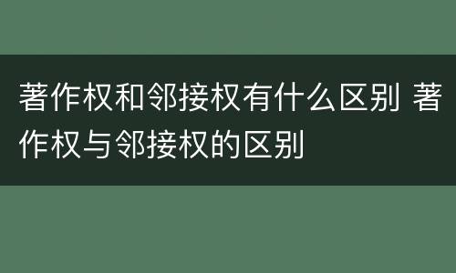 著作权和邻接权有什么区别 著作权与邻接权的区别