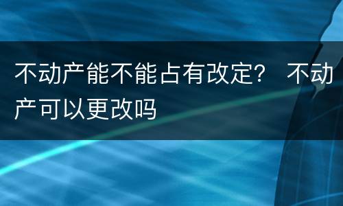 不动产能不能占有改定？ 不动产可以更改吗