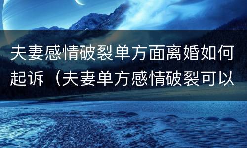 夫妻感情破裂单方面离婚如何起诉（夫妻单方感情破裂可以离婚吗?）