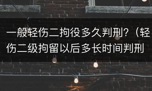 一般轻伤二拘役多久判刑?（轻伤二级拘留以后多长时间判刑）