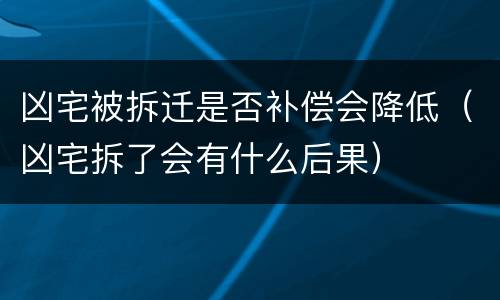 凶宅被拆迁是否补偿会降低（凶宅拆了会有什么后果）