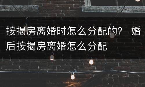 按揭房离婚时怎么分配的？ 婚后按揭房离婚怎么分配