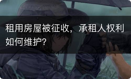租用房屋被征收，承租人权利如何维护？