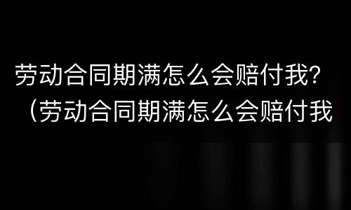 劳动合同期满怎么会赔付我？（劳动合同期满怎么会赔付我的钱）