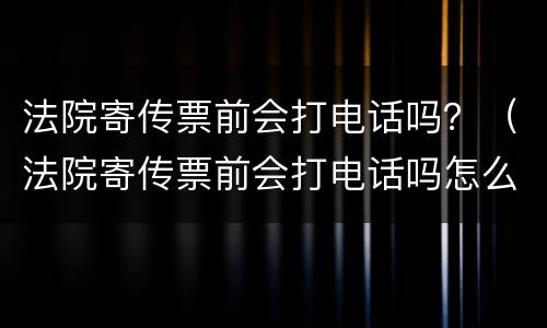 法院寄传票前会打电话吗？（法院寄传票前会打电话吗怎么打）