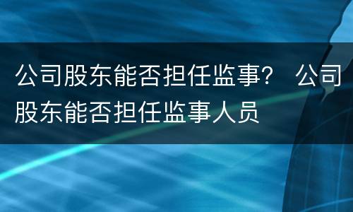 公司股东能否担任监事？ 公司股东能否担任监事人员