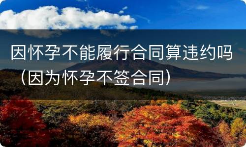 因怀孕不能履行合同算违约吗（因为怀孕不签合同）