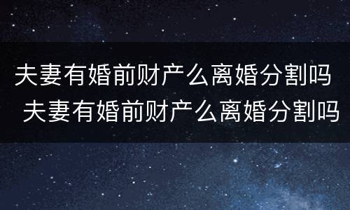 夫妻有婚前财产么离婚分割吗 夫妻有婚前财产么离婚分割吗怎么算