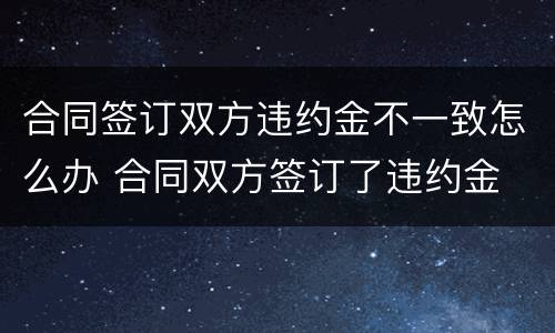 合同签订双方违约金不一致怎么办 合同双方签订了违约金