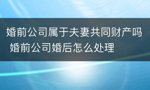 婚前公司属于夫妻共同财产吗 婚前公司婚后怎么处理