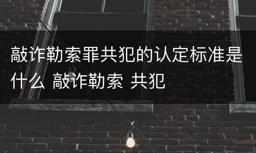敲诈勒索罪共犯的认定标准是什么 敲诈勒索 共犯