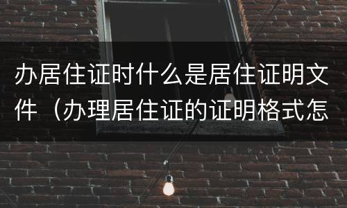 办居住证时什么是居住证明文件（办理居住证的证明格式怎么写）
