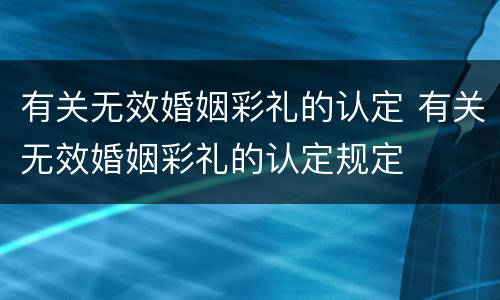 有关无效婚姻彩礼的认定 有关无效婚姻彩礼的认定规定