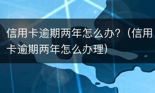 信用卡逾期两年怎么办?（信用卡逾期两年怎么办理）