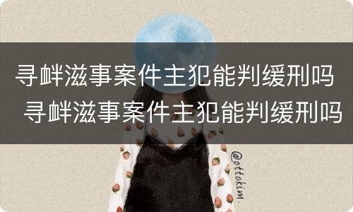 寻衅滋事案件主犯能判缓刑吗 寻衅滋事案件主犯能判缓刑吗多久