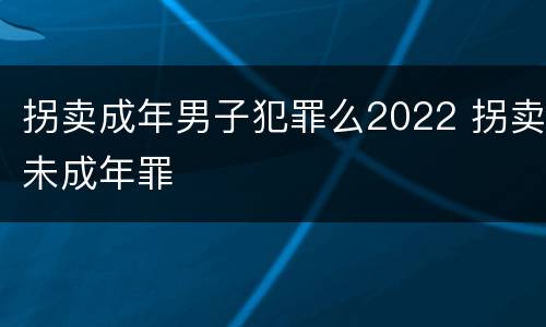 拐卖成年男子犯罪么2022 拐卖未成年罪